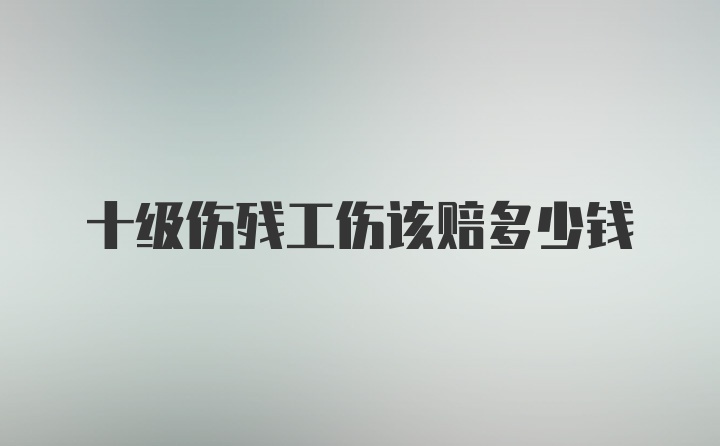 十级伤残工伤该赔多少钱