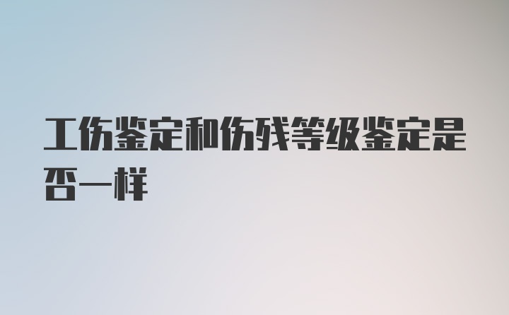 工伤鉴定和伤残等级鉴定是否一样