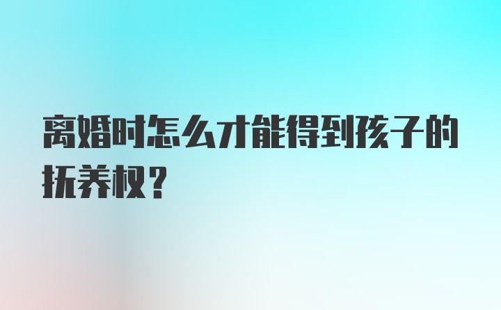 离婚时怎么才能得到孩子的抚养权？