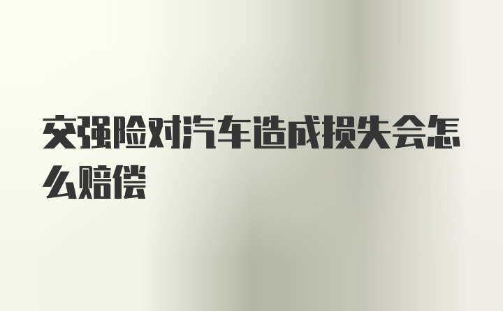 交强险对汽车造成损失会怎么赔偿