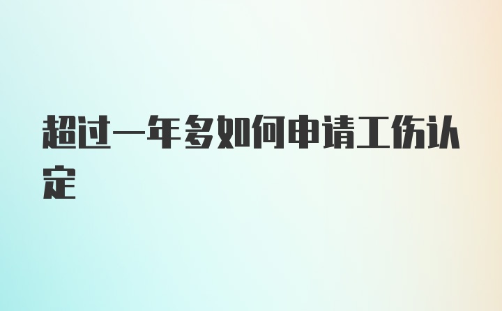 超过一年多如何申请工伤认定