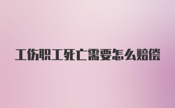 工伤职工死亡需要怎么赔偿