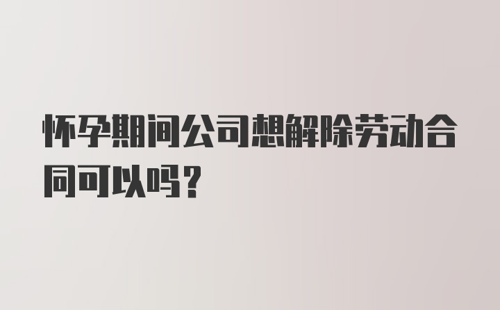 怀孕期间公司想解除劳动合同可以吗？