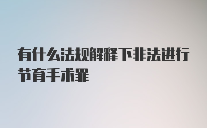 有什么法规解释下非法进行节育手术罪