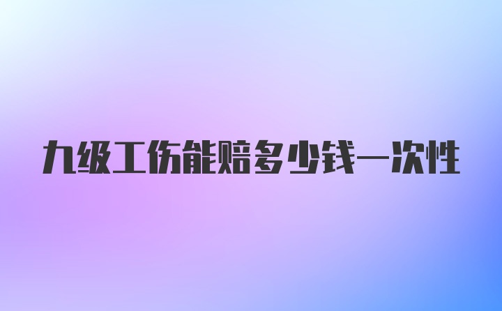 九级工伤能赔多少钱一次性