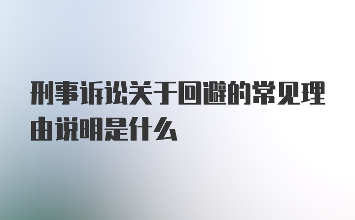 刑事诉讼关于回避的常见理由说明是什么