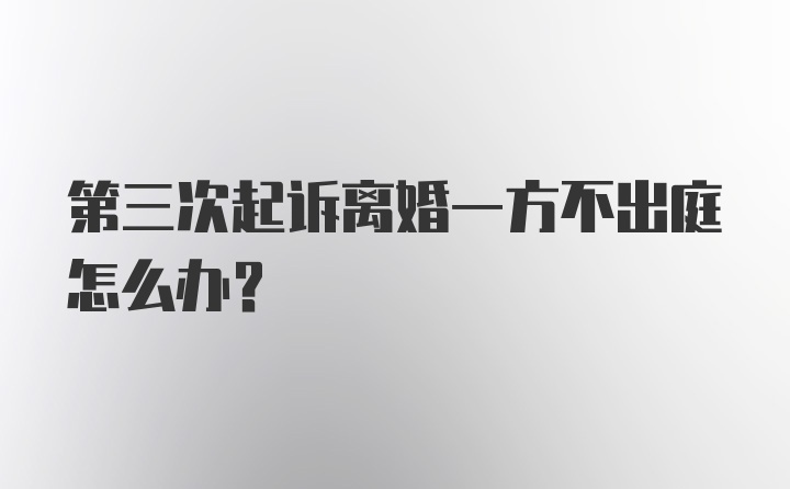 第三次起诉离婚一方不出庭怎么办？