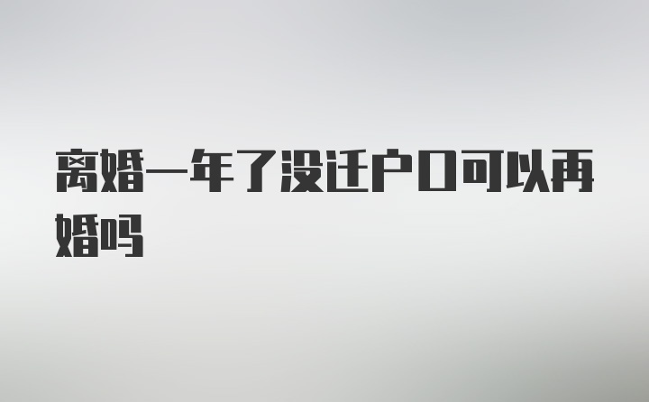 离婚一年了没迁户口可以再婚吗