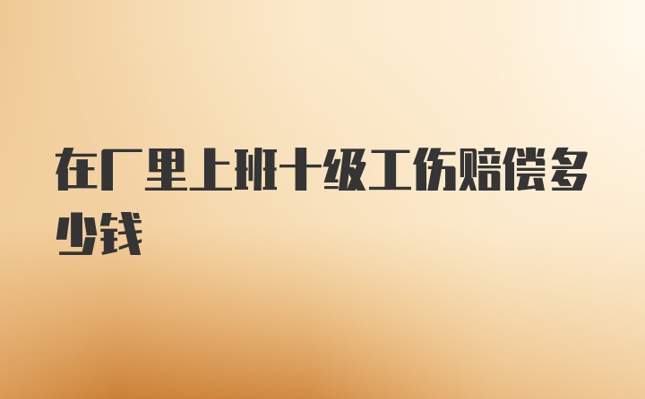 在厂里上班十级工伤赔偿多少钱