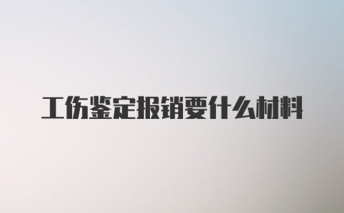 工伤鉴定报销要什么材料