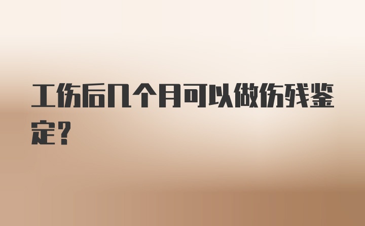 工伤后几个月可以做伤残鉴定？