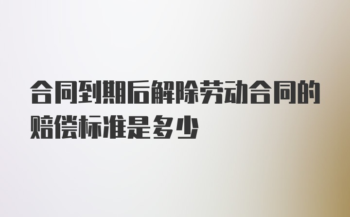 合同到期后解除劳动合同的赔偿标准是多少