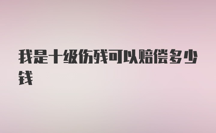 我是十级伤残可以赔偿多少钱