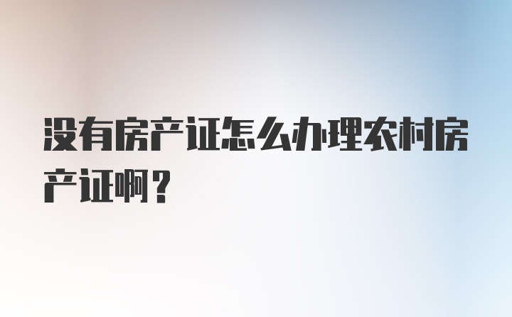 没有房产证怎么办理农村房产证啊？