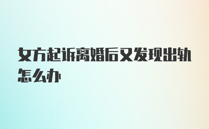 女方起诉离婚后又发现出轨怎么办