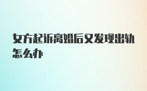 女方起诉离婚后又发现出轨怎么办