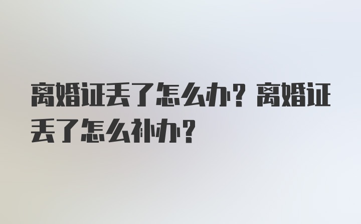 离婚证丢了怎么办？离婚证丢了怎么补办？