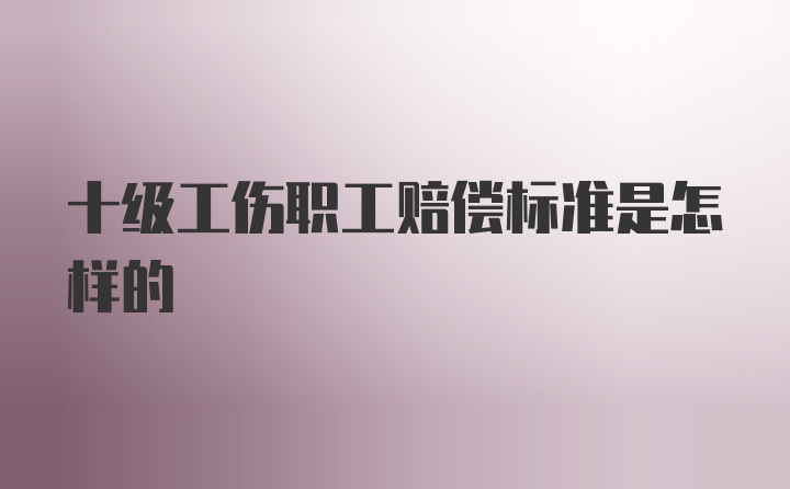 十级工伤职工赔偿标准是怎样的