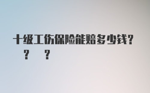 十级工伤保险能赔多少钱? ? ?