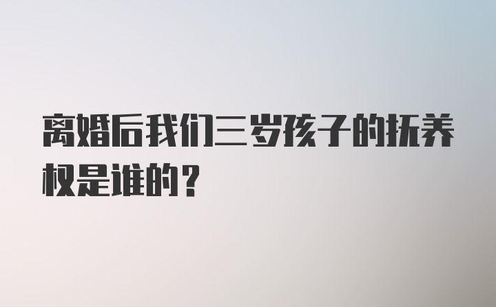 离婚后我们三岁孩子的抚养权是谁的？