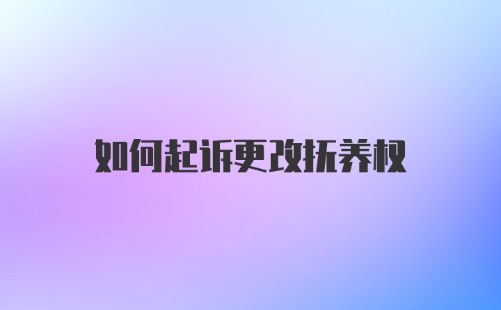 如何起诉更改抚养权