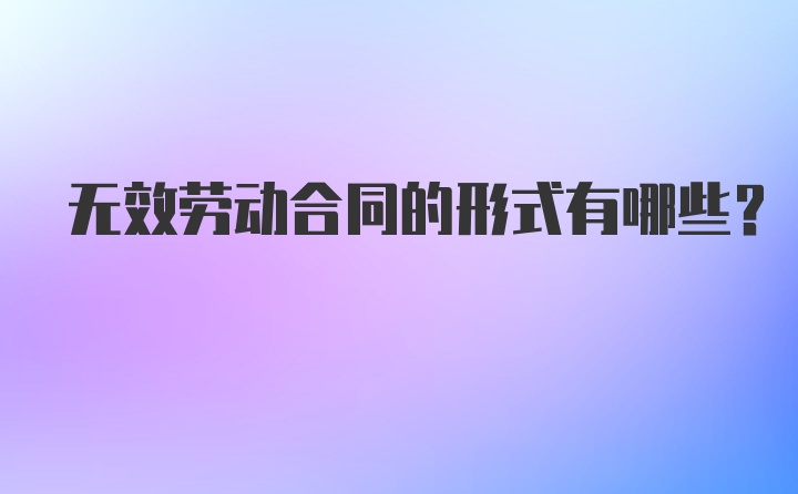 无效劳动合同的形式有哪些?