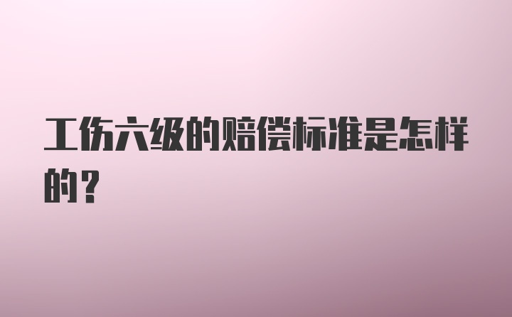 工伤六级的赔偿标准是怎样的？