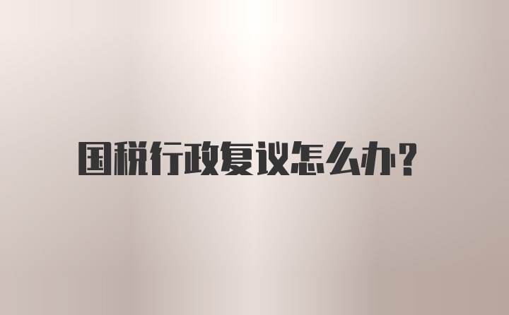 国税行政复议怎么办？