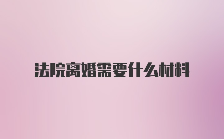 法院离婚需要什么材料