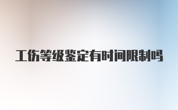 工伤等级鉴定有时间限制吗