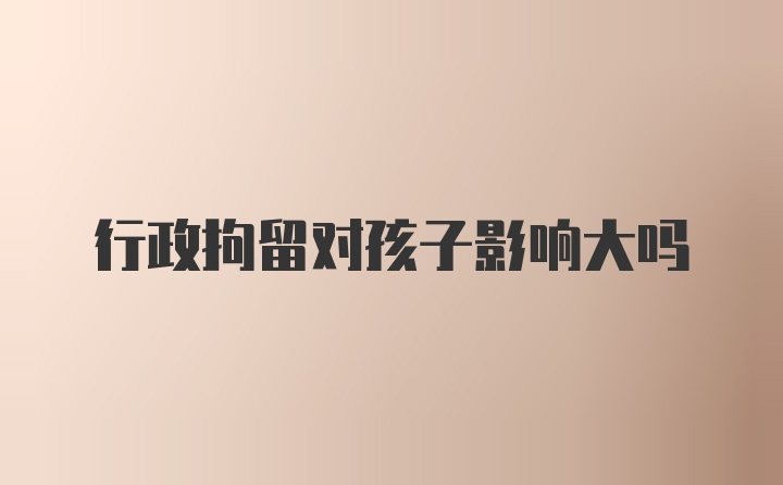 行政拘留对孩子影响大吗