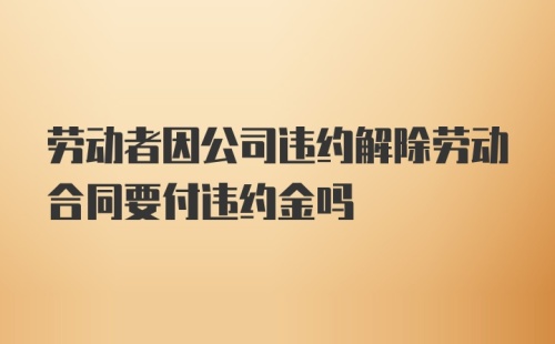 劳动者因公司违约解除劳动合同要付违约金吗