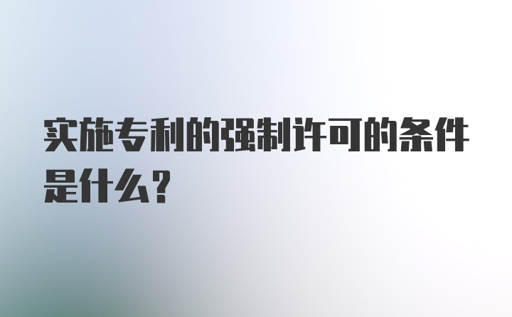 实施专利的强制许可的条件是什么？