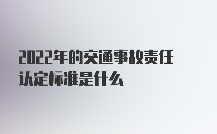 2022年的交通事故责任认定标准是什么