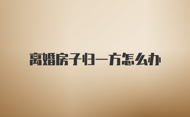 离婚房子归一方怎么办