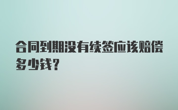 合同到期没有续签应该赔偿多少钱？