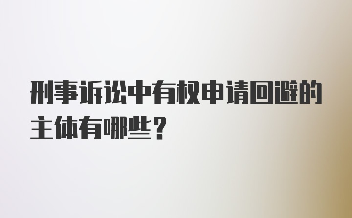 刑事诉讼中有权申请回避的主体有哪些?