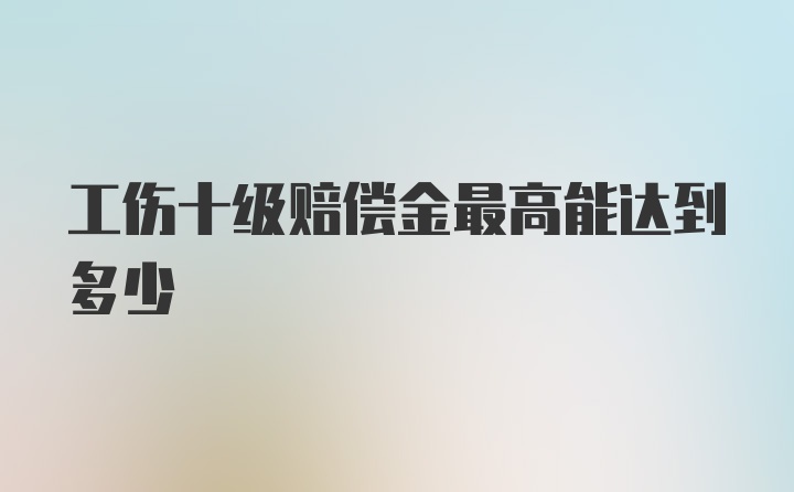 工伤十级赔偿金最高能达到多少