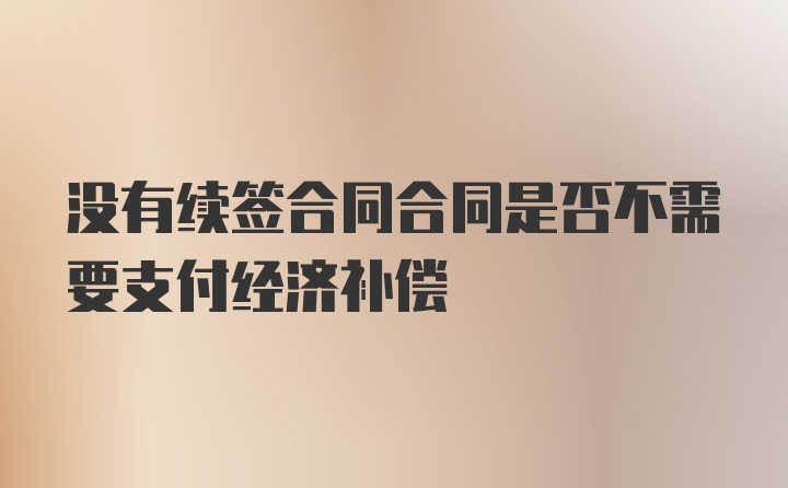 没有续签合同合同是否不需要支付经济补偿