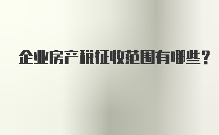 企业房产税征收范围有哪些？