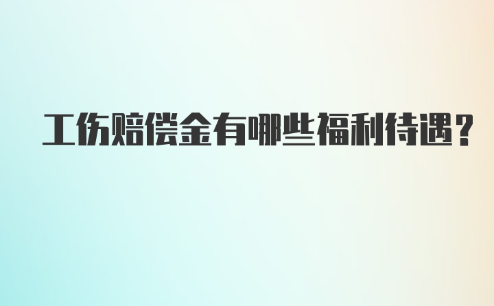 工伤赔偿金有哪些福利待遇？