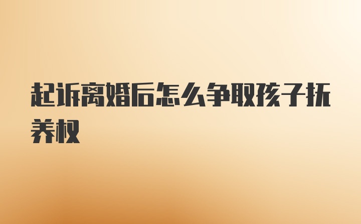 起诉离婚后怎么争取孩子抚养权