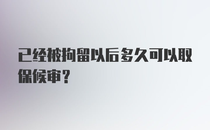 已经被拘留以后多久可以取保候审？