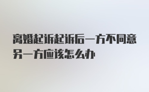 离婚起诉起诉后一方不同意另一方应该怎么办