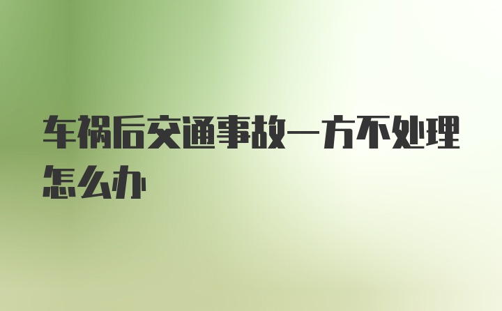 车祸后交通事故一方不处理怎么办