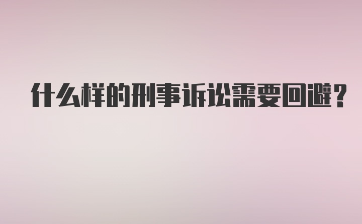 什么样的刑事诉讼需要回避？