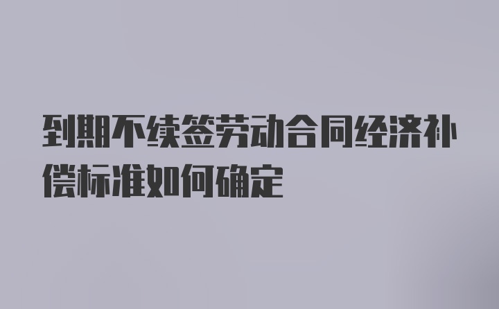 到期不续签劳动合同经济补偿标准如何确定