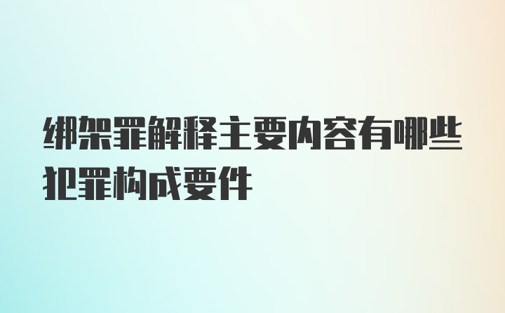 绑架罪解释主要内容有哪些犯罪构成要件