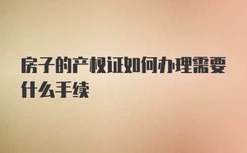 房子的产权证如何办理需要什么手续