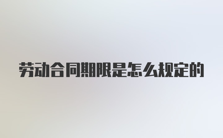 劳动合同期限是怎么规定的